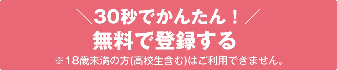 30秒でかんたん！無料で登録する※18歳未満の方(高校生含む)はご利用できません。